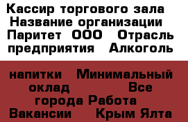 Кассир торгового зала › Название организации ­ Паритет, ООО › Отрасль предприятия ­ Алкоголь, напитки › Минимальный оклад ­ 20 000 - Все города Работа » Вакансии   . Крым,Ялта